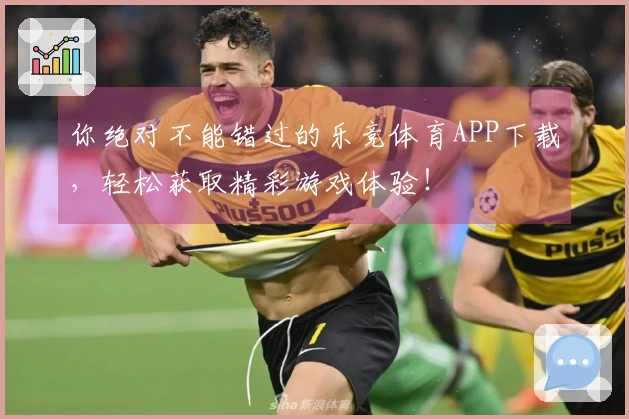 你绝对不能错过的乐竞体育APP下载，轻松获取精彩游戏体验！