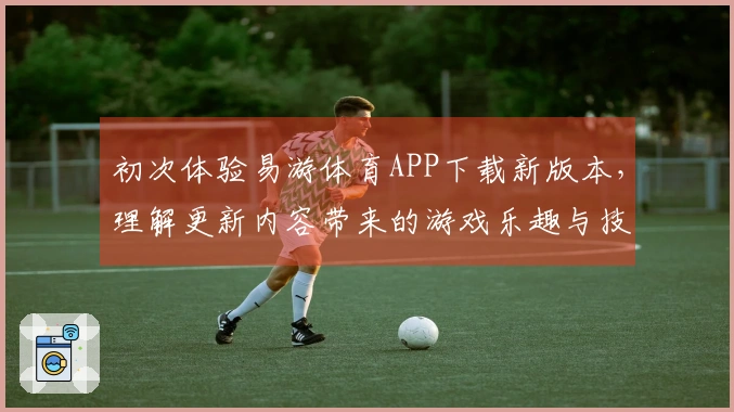 初次体验易游体育APP下载新版本，理解更新内容带来的游戏乐趣与技巧提升