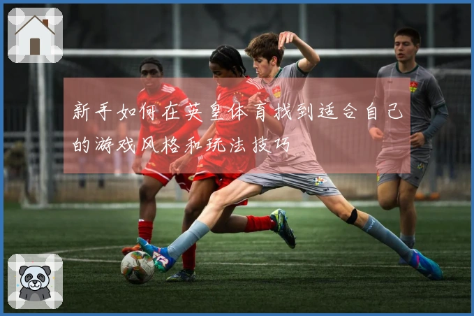 新手如何在英皇体育找到适合自己的游戏风格和玩法技巧