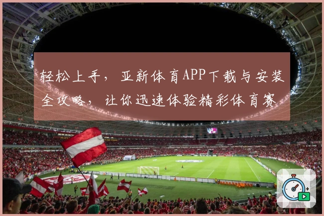轻松上手，亚新体育APP下载与安装全攻略，让你迅速体验精彩体育赛事！