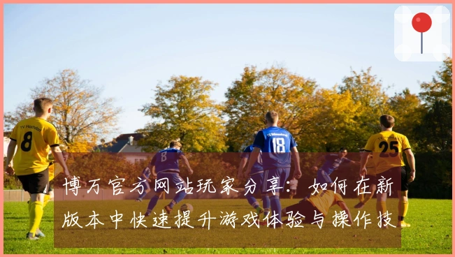 博万官方网站玩家分享：如何在新版本中快速提升游戏体验与操作技巧
