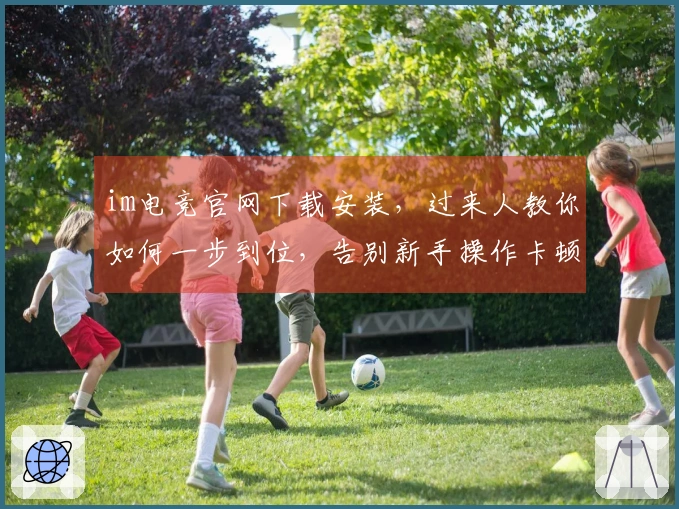 im电竞官网下载安装，过来人教你如何一步到位，告别新手操作卡顿