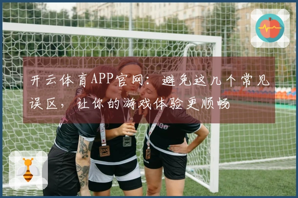 开云体育APP官网：避免这几个常见误区，让你的游戏体验更顺畅