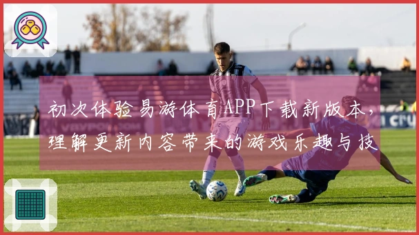 初次体验易游体育APP下载新版本，理解更新内容带来的游戏乐趣与技巧提升