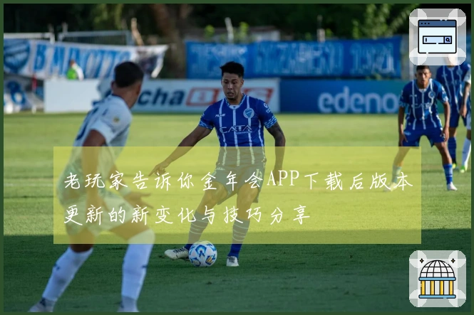 老玩家告诉你金年会APP下载后版本更新的新变化与技巧分享