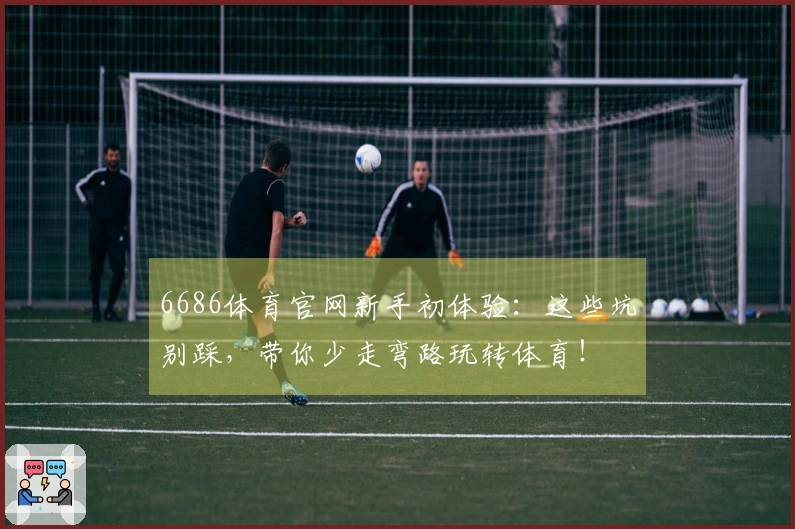 6686体育官网新手初体验：这些坑别踩，带你少走弯路玩转体育！