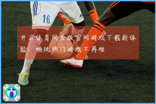 开云体育网页版官网游戏下载新体验，畅玩热门游戏不再难