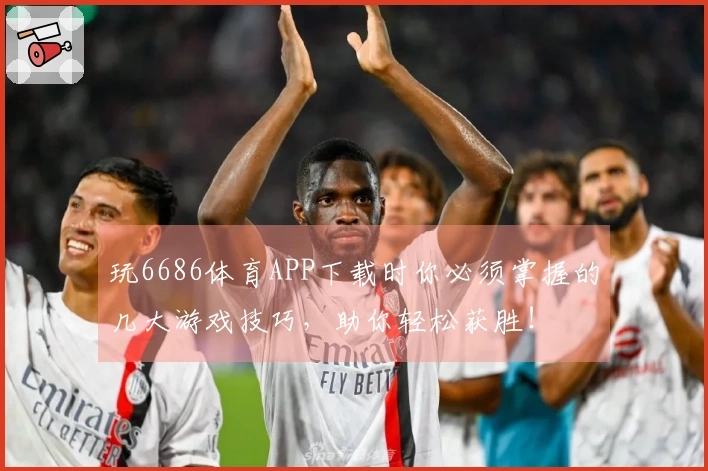 玩6686体育APP下载时你必须掌握的几大游戏技巧，助你轻松获胜！