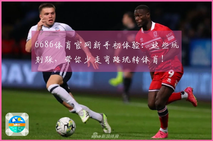 6686体育官网新手初体验：这些坑别踩，带你少走弯路玩转体育！