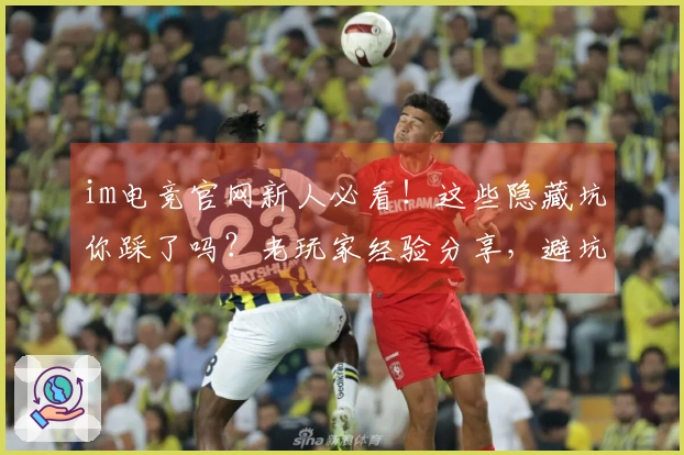 im电竞官网新人必看！这些隐藏坑你踩了吗？老玩家经验分享，避坑指南拿来吧你！