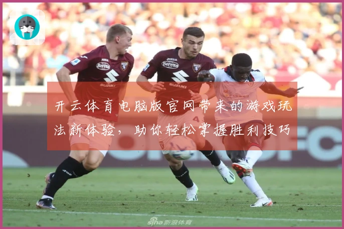 开云体育电脑版官网带来的游戏玩法新体验，助你轻松掌握胜利技巧！