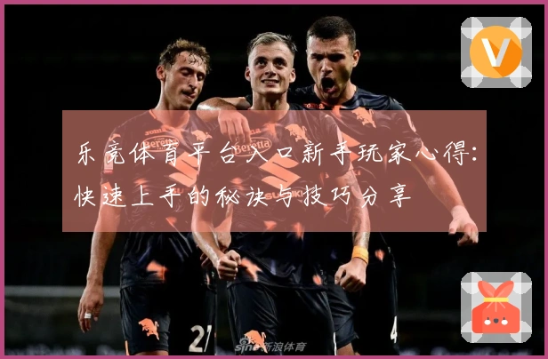 乐竞体育平台入口新手玩家心得：快速上手的秘诀与技巧分享