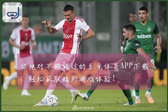 你绝对不能错过的乐竞体育APP下载，轻松获取精彩游戏体验！