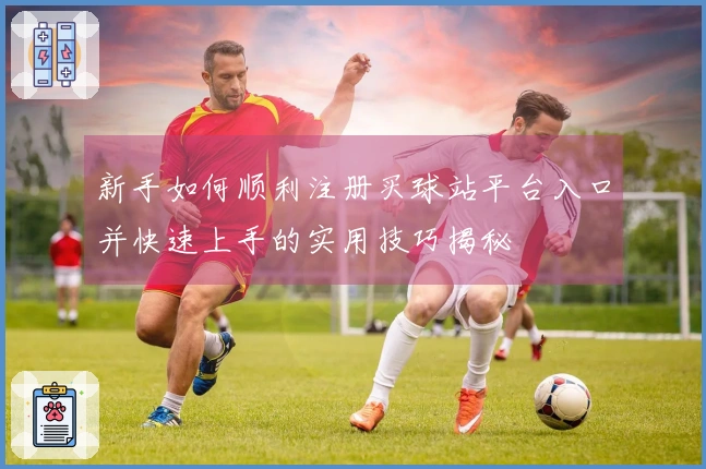 新手如何顺利注册买球站平台入口并快速上手的实用技巧揭秘