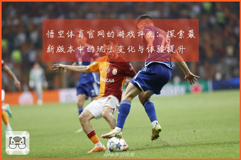 悟空体育官网的游戏评测：探索最新版本中的玩法变化与体验提升