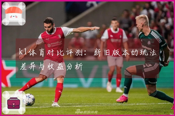 k1体育对比评测：新旧版本的玩法差异与收益分析
