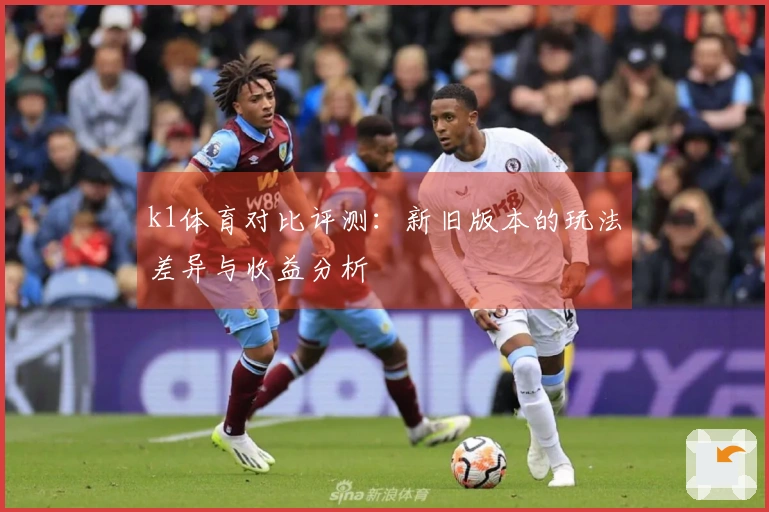 k1体育对比评测：新旧版本的玩法差异与收益分析