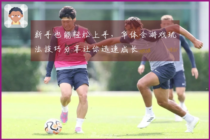 新手也能轻松上手，华体会游戏玩法技巧分享让你迅速成长