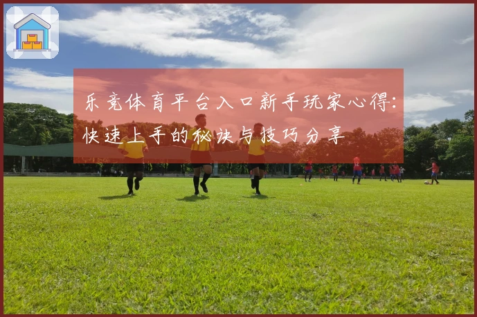 乐竞体育平台入口新手玩家心得：快速上手的秘诀与技巧分享