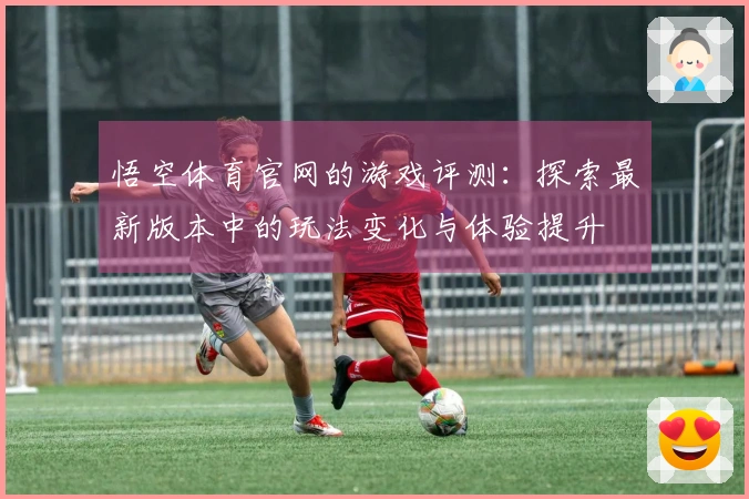 悟空体育官网的游戏评测：探索最新版本中的玩法变化与体验提升