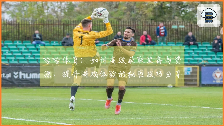 哈哈体育：如何高效获取装备与资源，提升游戏体验的秘密技巧分享