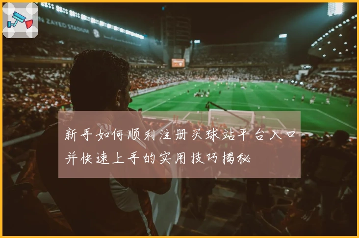 新手如何顺利注册买球站平台入口并快速上手的实用技巧揭秘