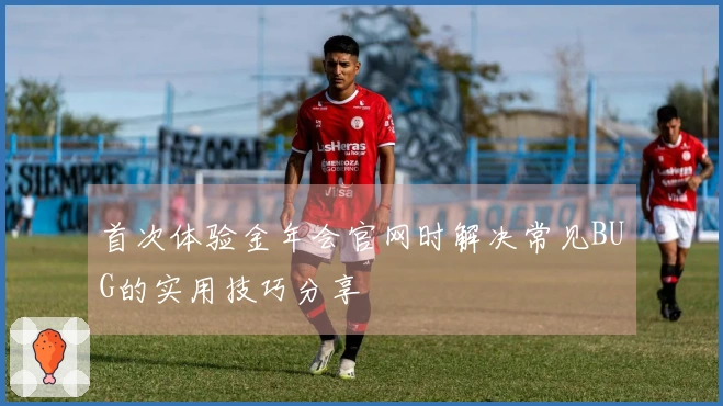 首次体验金年会官网时解决常见BUG的实用技巧分享
