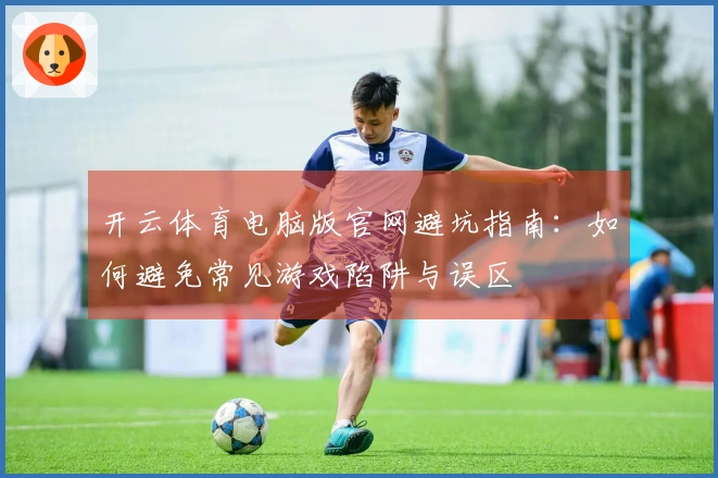 开云体育电脑版官网避坑指南：如何避免常见游戏陷阱与误区