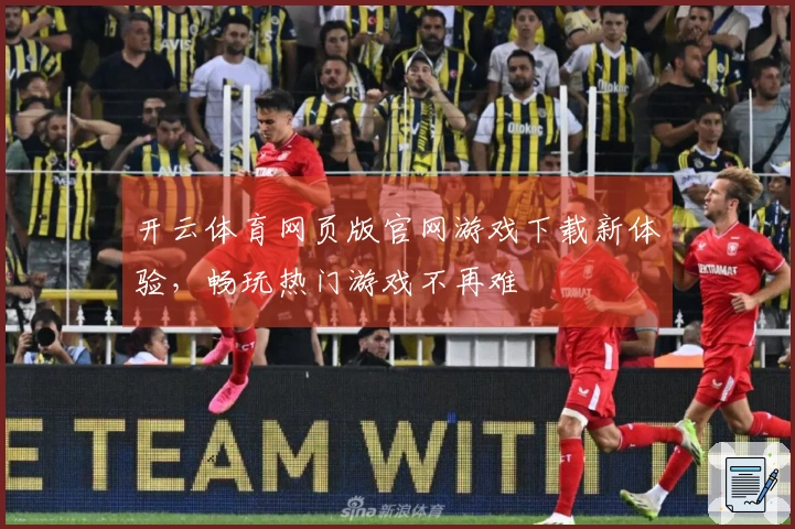 开云体育网页版官网游戏下载新体验，畅玩热门游戏不再难