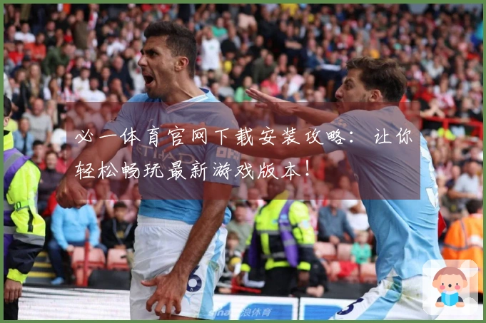 必一体育官网下载安装攻略：让你轻松畅玩最新游戏版本！