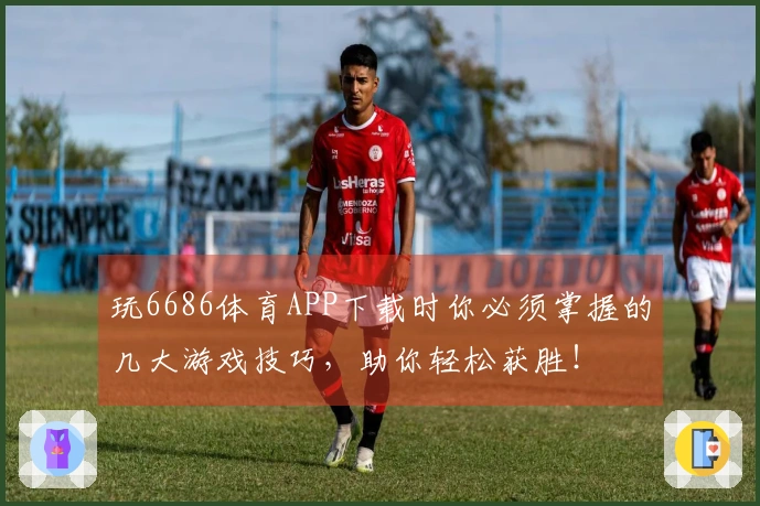 玩6686体育APP下载时你必须掌握的几大游戏技巧，助你轻松获胜！