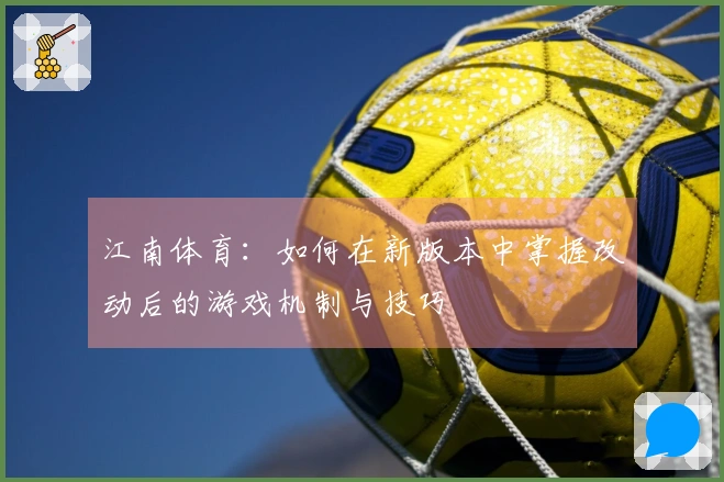江南体育：如何在新版本中掌握改动后的游戏机制与技巧