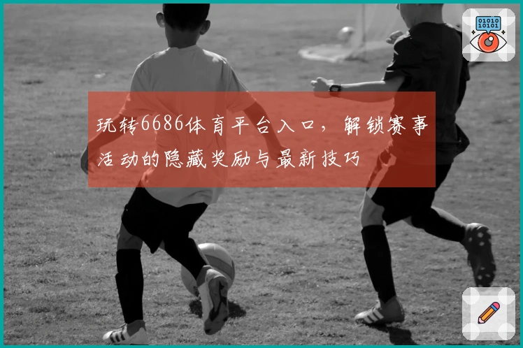 玩转6686体育平台入口，解锁赛事活动的隐藏奖励与最新技巧